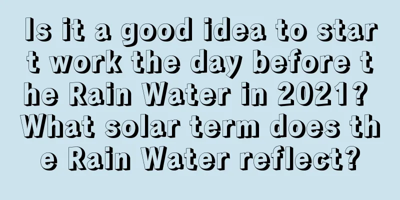 Is it a good idea to start work the day before the Rain Water in 2021? What solar term does the Rain Water reflect?