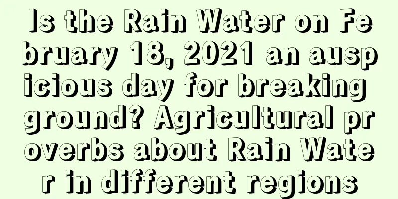 Is the Rain Water on February 18, 2021 an auspicious day for breaking ground? Agricultural proverbs about Rain Water in different regions