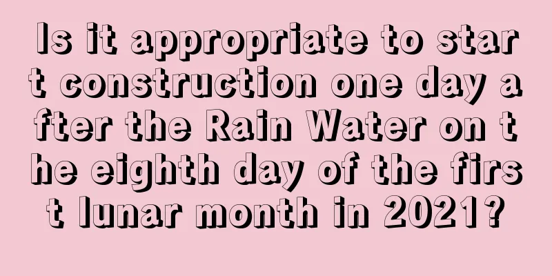 Is it appropriate to start construction one day after the Rain Water on the eighth day of the first lunar month in 2021?