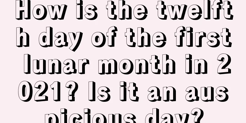How is the twelfth day of the first lunar month in 2021? Is it an auspicious day?