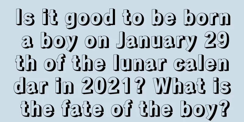Is it good to be born a boy on January 29th of the lunar calendar in 2021? What is the fate of the boy?