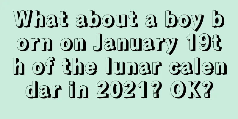 What about a boy born on January 19th of the lunar calendar in 2021? OK?