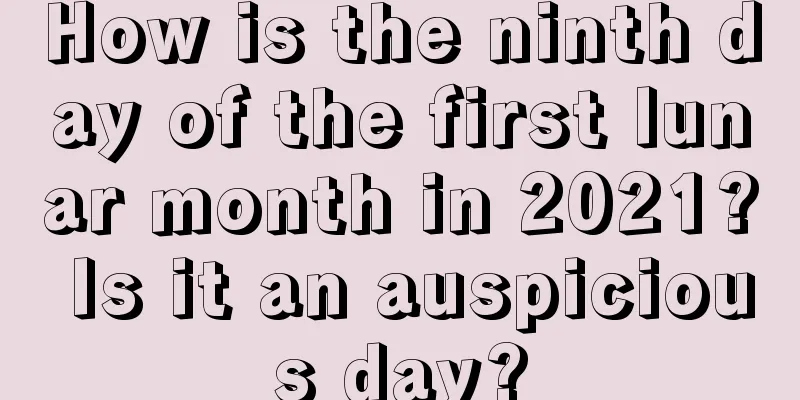 How is the ninth day of the first lunar month in 2021? Is it an auspicious day?
