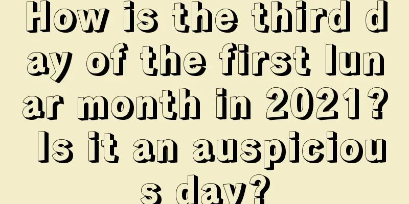 How is the third day of the first lunar month in 2021? Is it an auspicious day?