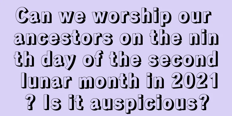 Can we worship our ancestors on the ninth day of the second lunar month in 2021? Is it auspicious?