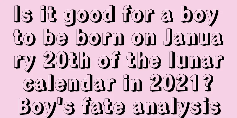 Is it good for a boy to be born on January 20th of the lunar calendar in 2021? Boy's fate analysis