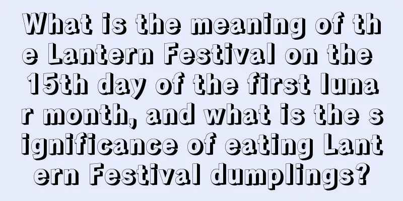 What is the meaning of the Lantern Festival on the 15th day of the first lunar month, and what is the significance of eating Lantern Festival dumplings?