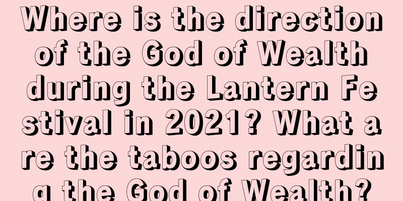 Where is the direction of the God of Wealth during the Lantern Festival in 2021? What are the taboos regarding the God of Wealth?