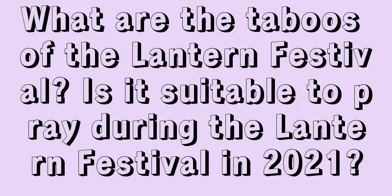 What are the taboos of the Lantern Festival? Is it suitable to pray during the Lantern Festival in 2021?