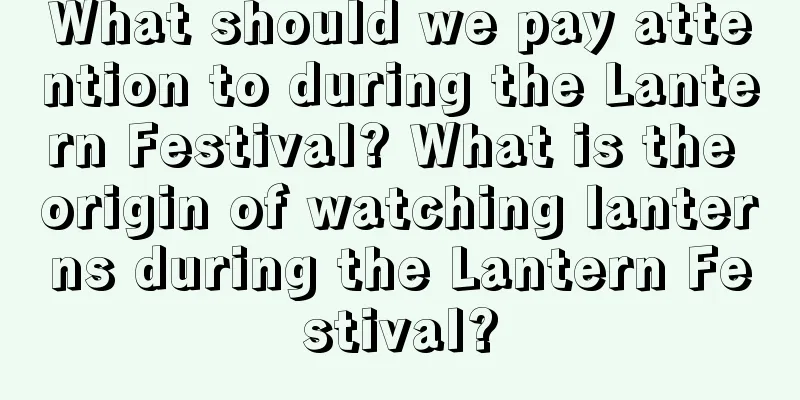 What should we pay attention to during the Lantern Festival? What is the origin of watching lanterns during the Lantern Festival?