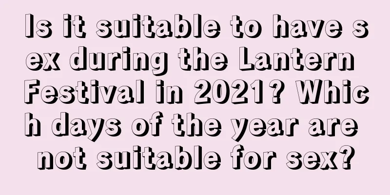 Is it suitable to have sex during the Lantern Festival in 2021? Which days of the year are not suitable for sex?
