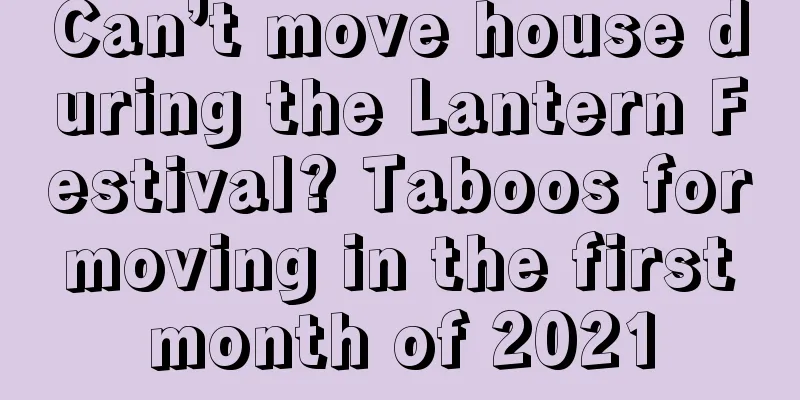 Can’t move house during the Lantern Festival? Taboos for moving in the first month of 2021