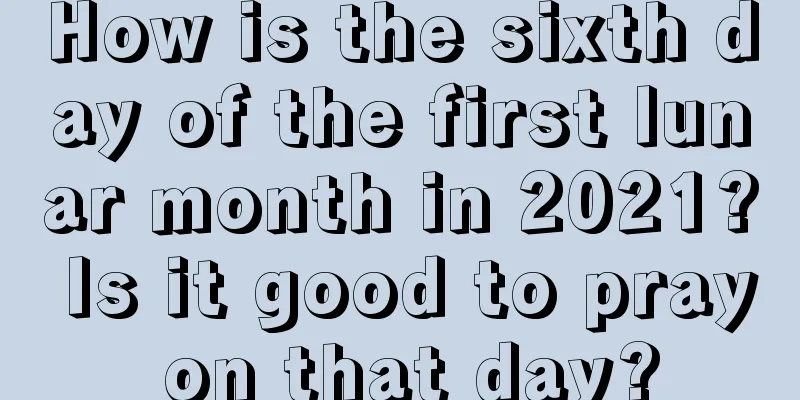 How is the sixth day of the first lunar month in 2021? Is it good to pray on that day?