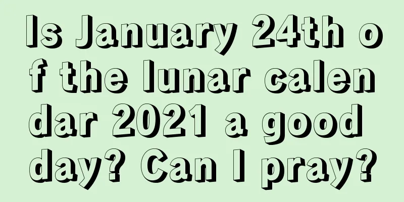 Is January 24th of the lunar calendar 2021 a good day? Can I pray?