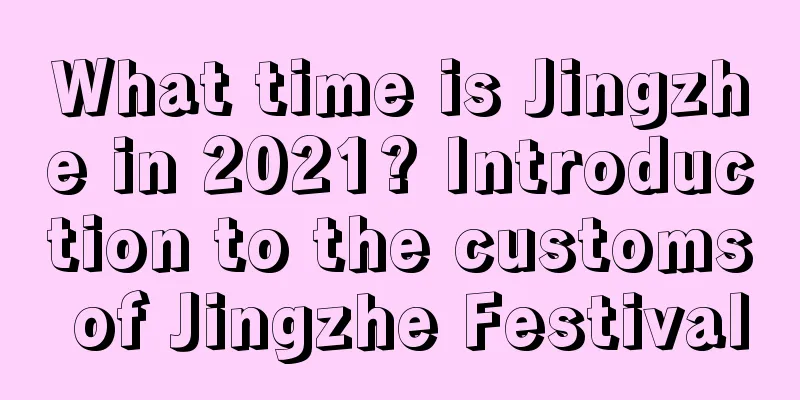 What time is Jingzhe in 2021? Introduction to the customs of Jingzhe Festival