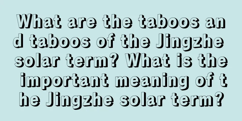 What are the taboos and taboos of the Jingzhe solar term? What is the important meaning of the Jingzhe solar term?