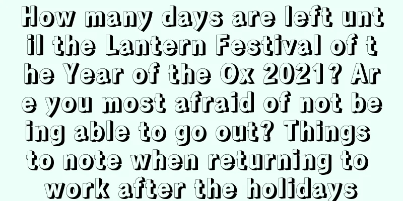 How many days are left until the Lantern Festival of the Year of the Ox 2021? Are you most afraid of not being able to go out? Things to note when returning to work after the holidays