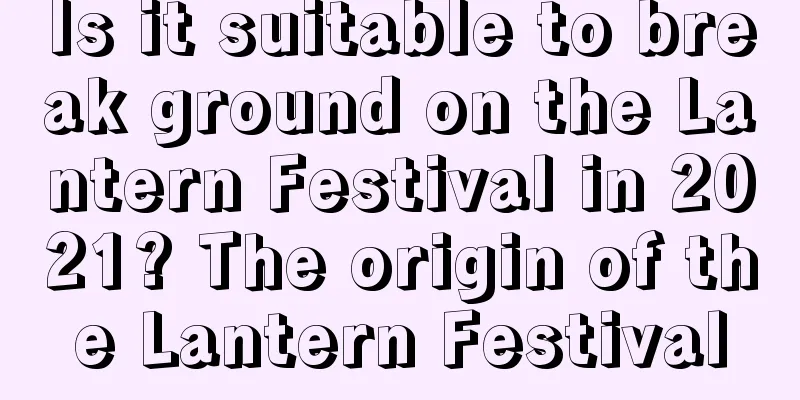 Is it suitable to break ground on the Lantern Festival in 2021? The origin of the Lantern Festival