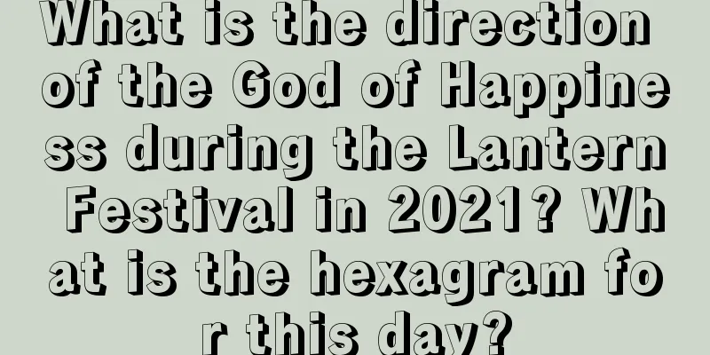 What is the direction of the God of Happiness during the Lantern Festival in 2021? What is the hexagram for this day?