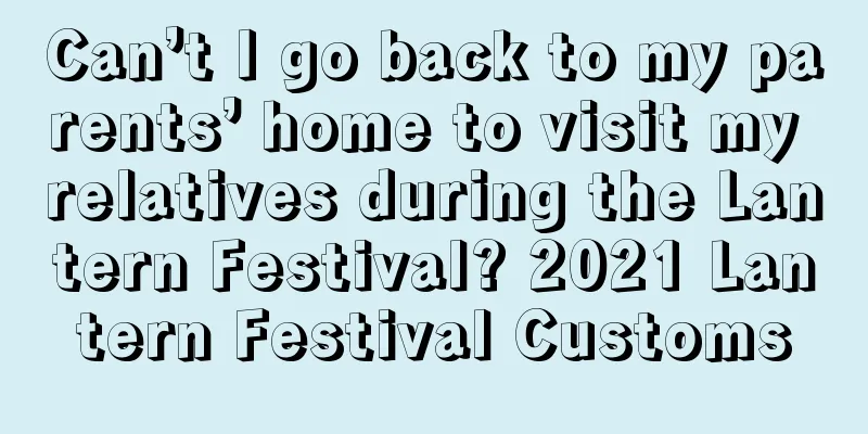 Can’t I go back to my parents’ home to visit my relatives during the Lantern Festival? 2021 Lantern Festival Customs