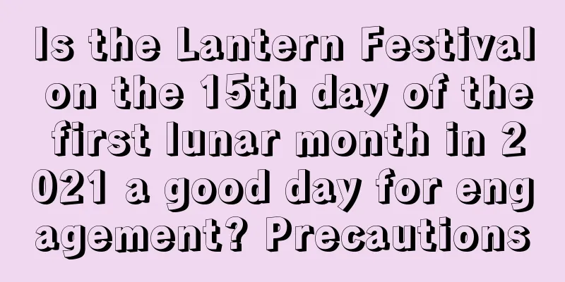 Is the Lantern Festival on the 15th day of the first lunar month in 2021 a good day for engagement? Precautions