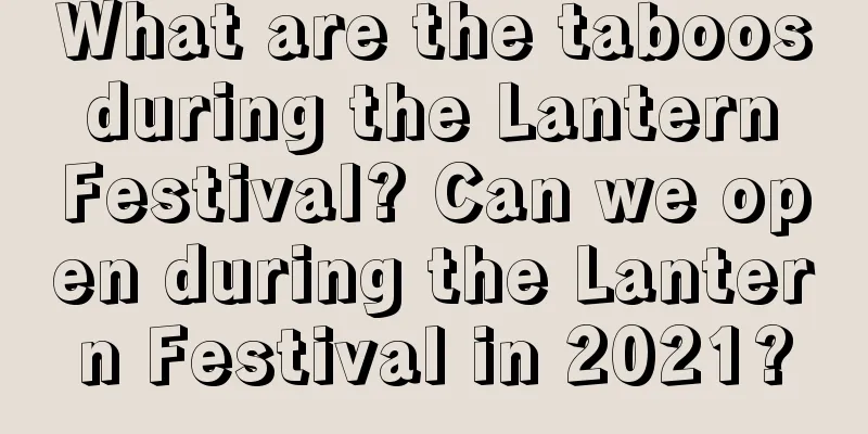 What are the taboos during the Lantern Festival? Can we open during the Lantern Festival in 2021?