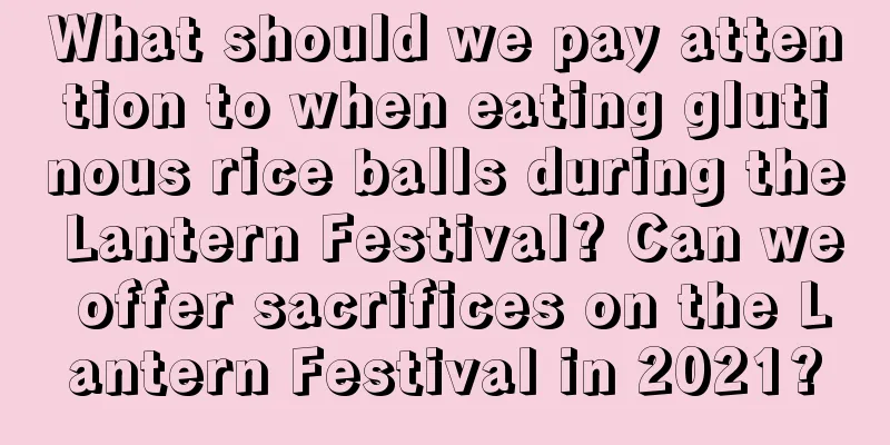 What should we pay attention to when eating glutinous rice balls during the Lantern Festival? Can we offer sacrifices on the Lantern Festival in 2021?