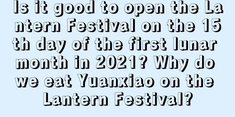Is it good to open the Lantern Festival on the 15th day of the first lunar month in 2021? Why do we eat Yuanxiao on the Lantern Festival?