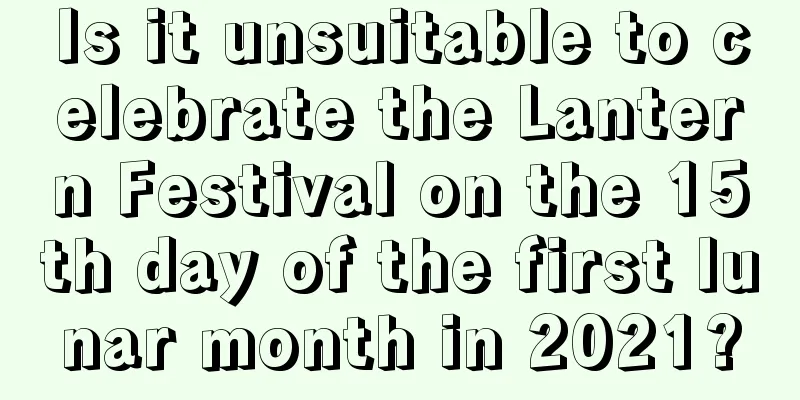 Is it unsuitable to celebrate the Lantern Festival on the 15th day of the first lunar month in 2021?