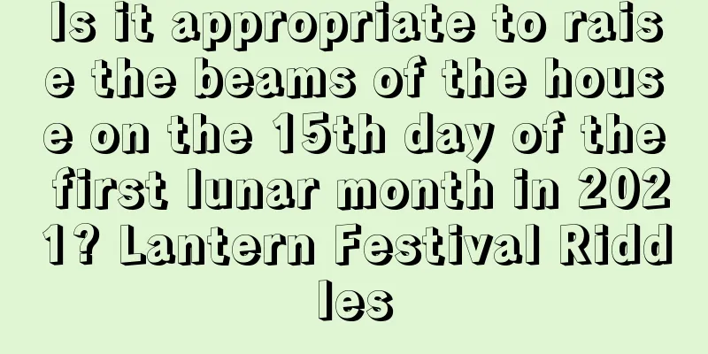 Is it appropriate to raise the beams of the house on the 15th day of the first lunar month in 2021? Lantern Festival Riddles
