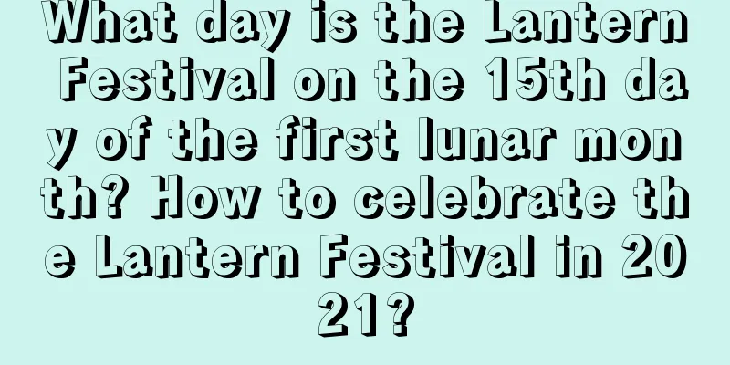 What day is the Lantern Festival on the 15th day of the first lunar month? How to celebrate the Lantern Festival in 2021?