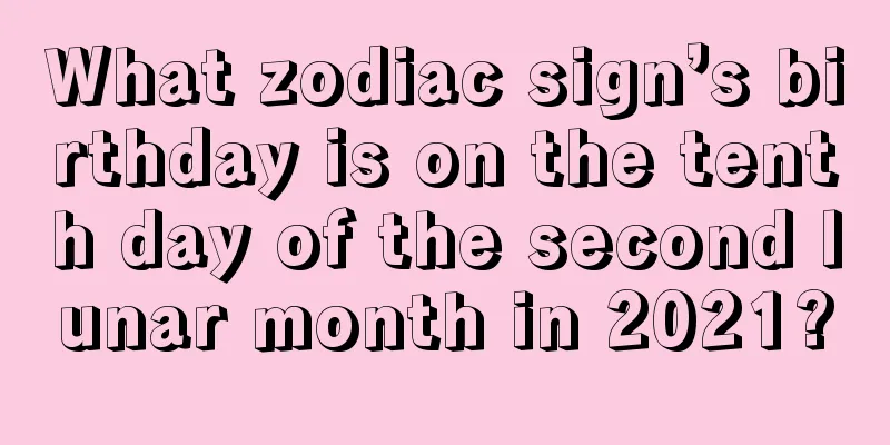 What zodiac sign’s birthday is on the tenth day of the second lunar month in 2021?