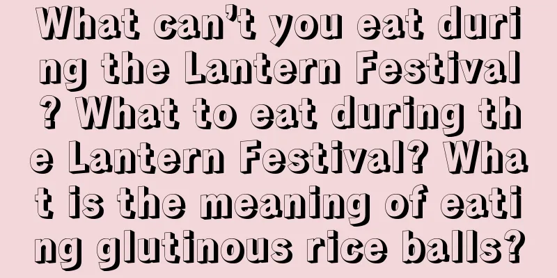 What can’t you eat during the Lantern Festival? What to eat during the Lantern Festival? What is the meaning of eating glutinous rice balls?