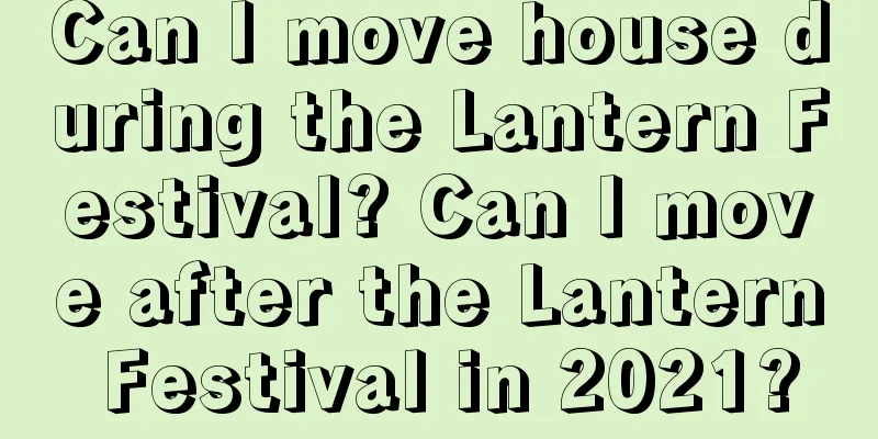 Can I move house during the Lantern Festival? Can I move after the Lantern Festival in 2021?