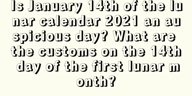 Is January 14th of the lunar calendar 2021 an auspicious day? What are the customs on the 14th day of the first lunar month?