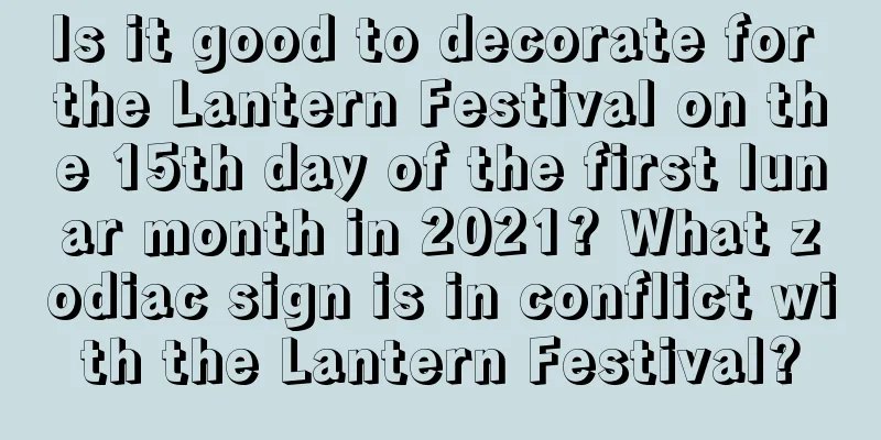 Is it good to decorate for the Lantern Festival on the 15th day of the first lunar month in 2021? What zodiac sign is in conflict with the Lantern Festival?