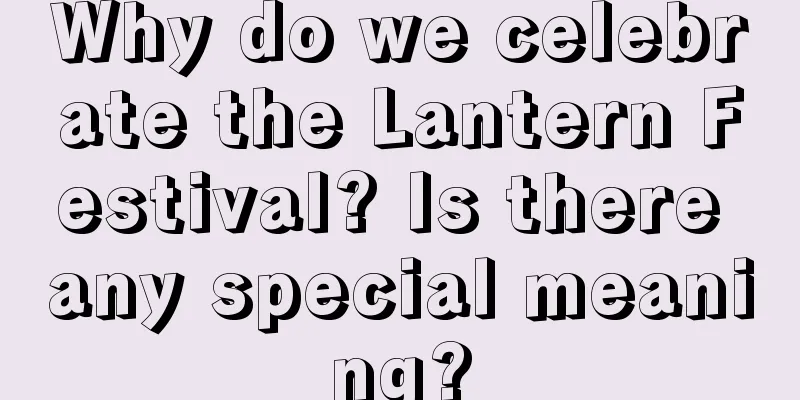 Why do we celebrate the Lantern Festival? Is there any special meaning?