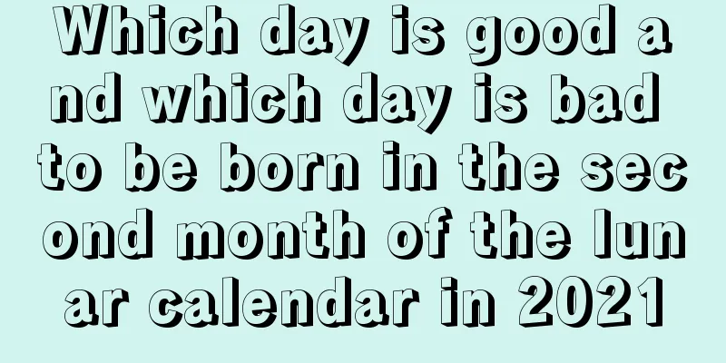 Which day is good and which day is bad to be born in the second month of the lunar calendar in 2021