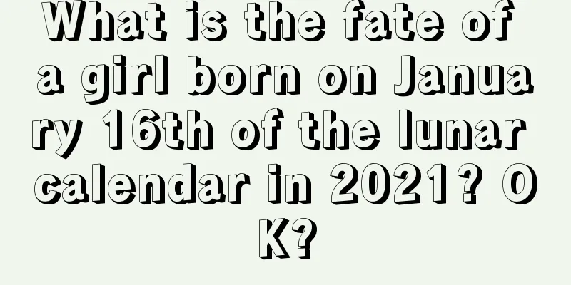 What is the fate of a girl born on January 16th of the lunar calendar in 2021? OK?