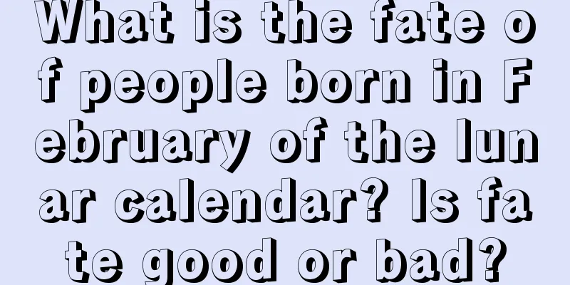 What is the fate of people born in February of the lunar calendar? Is fate good or bad?