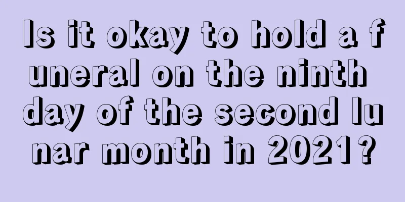 Is it okay to hold a funeral on the ninth day of the second lunar month in 2021?
