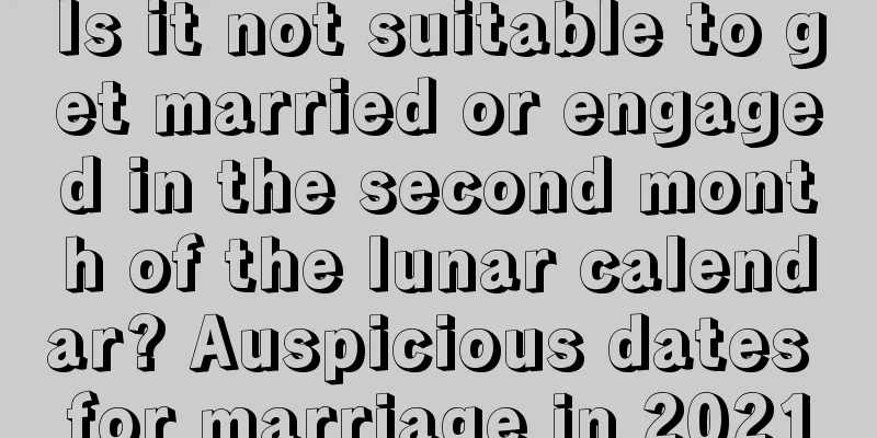 Is it not suitable to get married or engaged in the second month of the lunar calendar? Auspicious dates for marriage in 2021