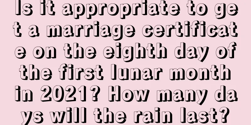 Is it appropriate to get a marriage certificate on the eighth day of the first lunar month in 2021? How many days will the rain last?