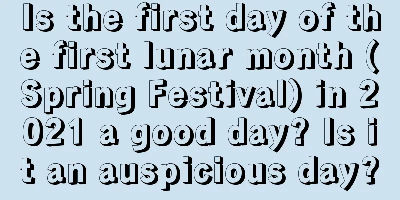 Is the first day of the first lunar month (Spring Festival) in 2021 a good day? Is it an auspicious day?