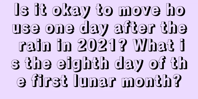 Is it okay to move house one day after the rain in 2021? What is the eighth day of the first lunar month?