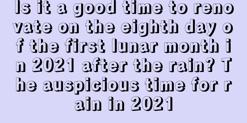 Is it a good time to renovate on the eighth day of the first lunar month in 2021 after the rain? The auspicious time for rain in 2021