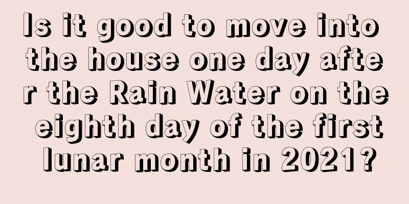 Is it good to move into the house one day after the Rain Water on the eighth day of the first lunar month in 2021?