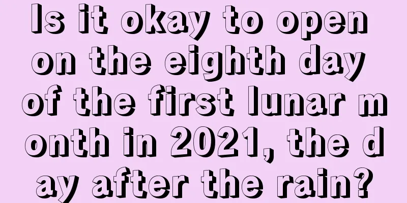 Is it okay to open on the eighth day of the first lunar month in 2021, the day after the rain?