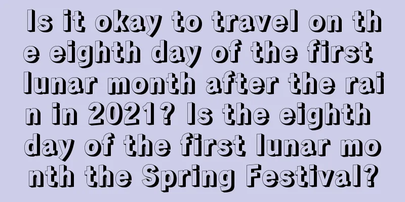 Is it okay to travel on the eighth day of the first lunar month after the rain in 2021? Is the eighth day of the first lunar month the Spring Festival?