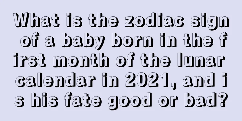 What is the zodiac sign of a baby born in the first month of the lunar calendar in 2021, and is his fate good or bad?